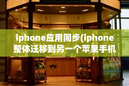 iphone应用同步(iphone整体迁移到另一个苹果手机)-第1张图片-星选测评