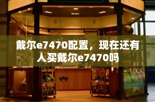 戴尔e7470配置，现在还有人买戴尔e7470吗-第1张图片-星选测评