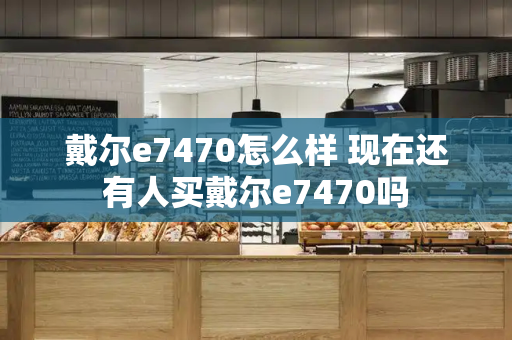 戴尔e7470怎么样 现在还有人买戴尔e7470吗