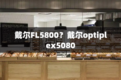戴尔FL5800？戴尔optiplex5080-第1张图片-星选测评