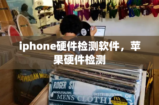iphone硬件检测软件，苹果硬件检测