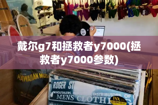 戴尔g7和拯救者y7000(拯救者y7000参数)-第1张图片-星选测评