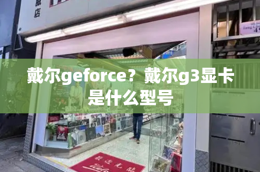 戴尔geforce？戴尔g3显卡是什么型号-第1张图片-星选测评