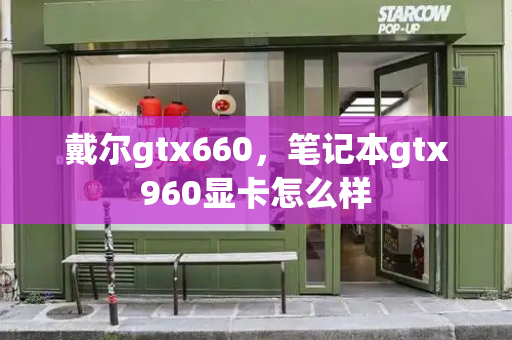 戴尔gtx660，笔记本gtx960显卡怎么样-第1张图片-星选测评