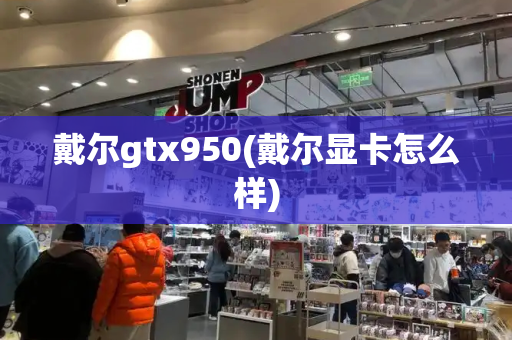 戴尔gtx950(戴尔显卡怎么样)