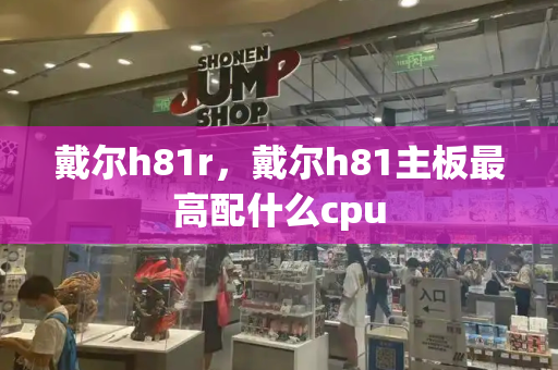 戴尔h81r，戴尔h81主板最高配什么cpu