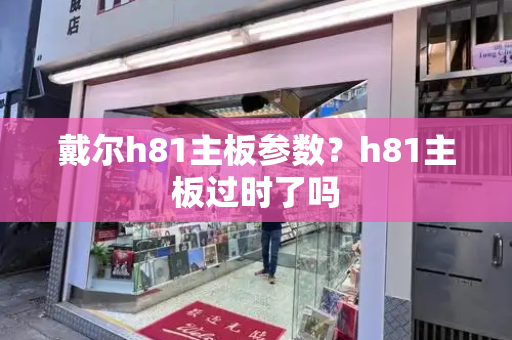 戴尔h81主板参数？h81主板过时了吗