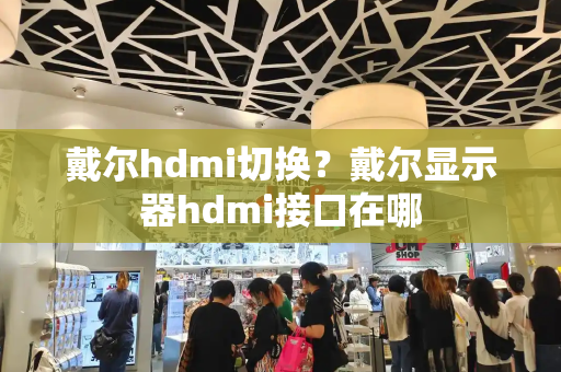 戴尔hdmi切换？戴尔显示器hdmi接口在哪