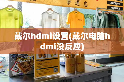 戴尔hdmi设置(戴尔电脑hdmi没反应)