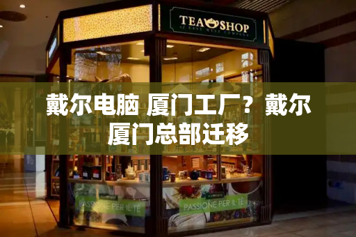 戴尔电脑 厦门工厂？戴尔厦门总部迁移