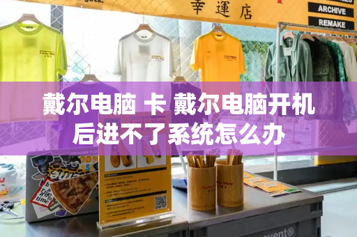 戴尔电脑 卡 戴尔电脑开机后进不了系统怎么办-第1张图片-星选测评