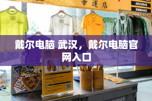 戴尔电脑 武汉，戴尔电脑官网入口