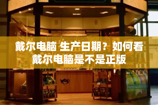 戴尔电脑 生产日期？如何看戴尔电脑是不是正版