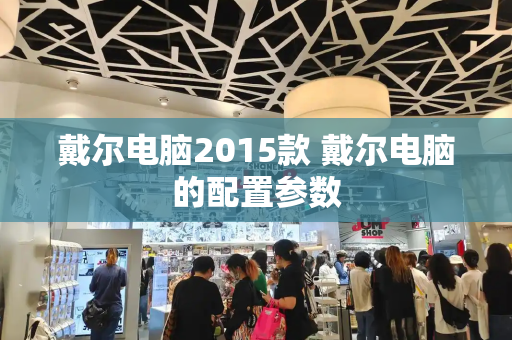 戴尔电脑2015款 戴尔电脑的配置参数-第1张图片-星选测评