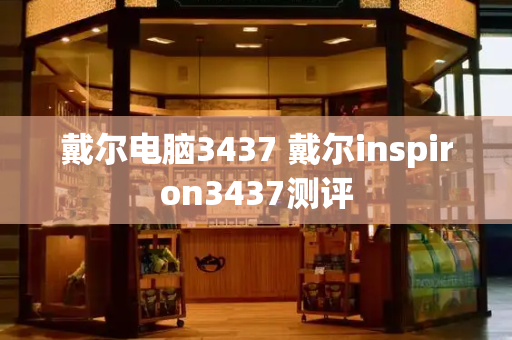 戴尔电脑3437 戴尔inspiron3437测评-第1张图片-星选测评