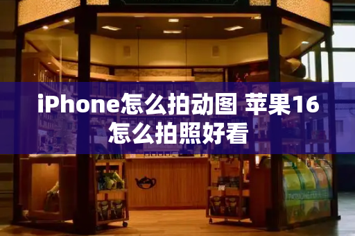 iPhone怎么拍动图 苹果16怎么拍照好看