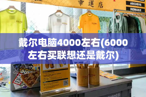 戴尔电脑4000左右(6000左右买联想还是戴尔)-第1张图片-星选测评