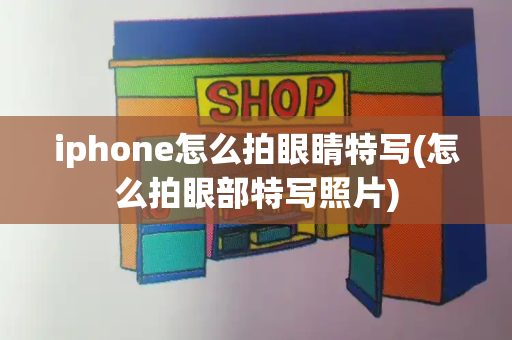 iphone怎么拍眼睛特写(怎么拍眼部特写照片)