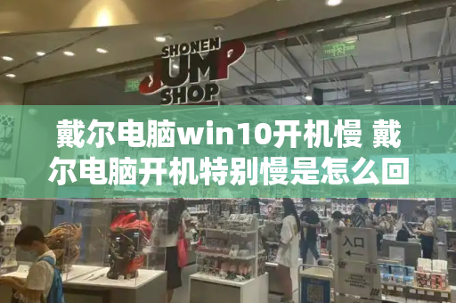 戴尔电脑win10开机慢 戴尔电脑开机特别慢是怎么回事-第1张图片-星选测评