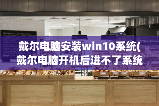戴尔电脑安装win10系统(戴尔电脑开机后进不了系统怎么办)