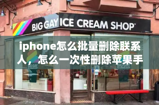iphone怎么批量删除联系人，怎么一次性删除苹果手机里的照片
