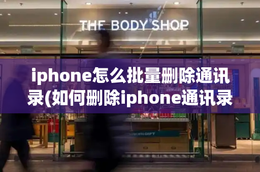iphone怎么批量删除通讯录(如何删除iphone通讯录所有联系人)