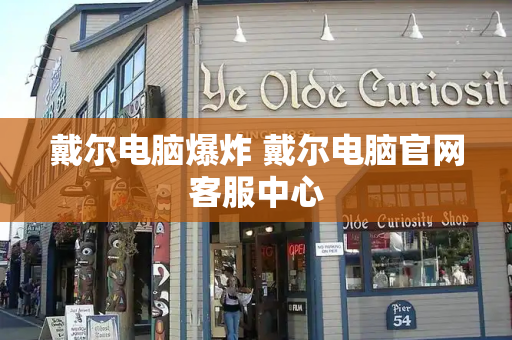 戴尔电脑爆炸 戴尔电脑官网客服中心-第1张图片-星选测评