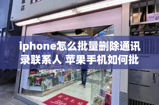 iphone怎么批量删除通讯录联系人 苹果手机如何批量删除通讯录-第1张图片-星选测评