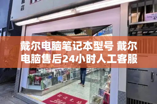 戴尔电脑笔记本型号 戴尔电脑售后24小时人工客服