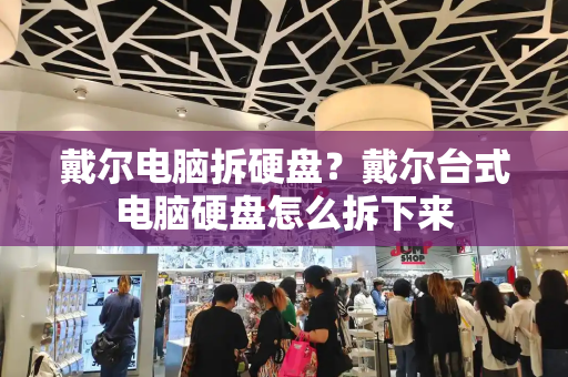 戴尔电脑拆硬盘？戴尔台式电脑硬盘怎么拆下来