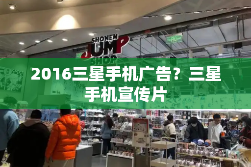 2016三星手机广告？三星手机宣传片-第1张图片-星选测评