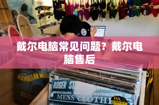 戴尔电脑常见问题？戴尔电脑售后