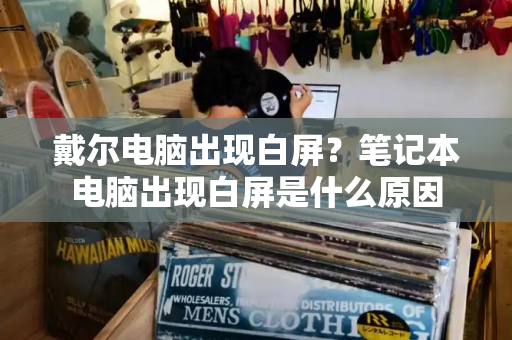 戴尔电脑出现白屏？笔记本电脑出现白屏是什么原因-第1张图片-星选测评