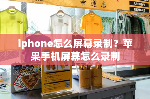 iphone怎么屏幕录制？苹果手机屏幕怎么录制