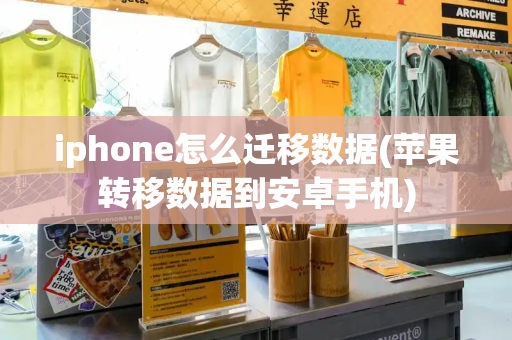 iphone怎么迁移数据(苹果转移数据到安卓手机)