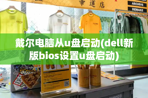 戴尔电脑从u盘启动(dell新版bios设置u盘启动)