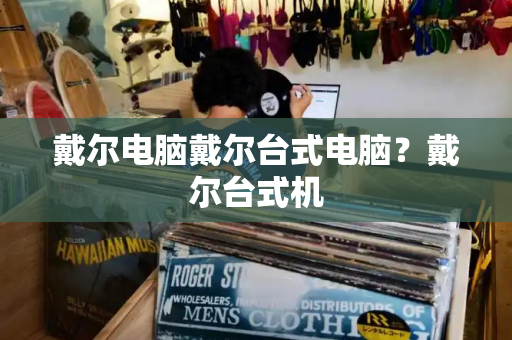 戴尔电脑戴尔台式电脑？戴尔台式机