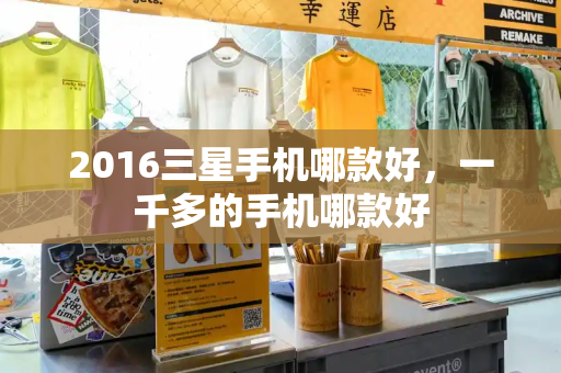 2016三星手机哪款好，一千多的手机哪款好
