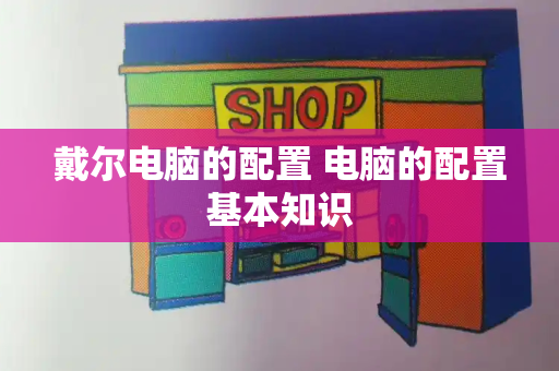 戴尔电脑的配置 电脑的配置基本知识-第1张图片-星选测评