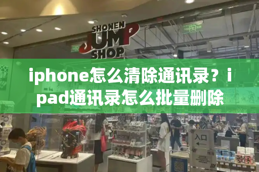 iphone怎么清除通讯录？ipad通讯录怎么批量删除