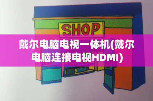 戴尔电脑电视一体机(戴尔电脑连接电视HDMI)