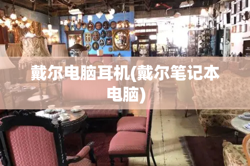 戴尔电脑耳机(戴尔笔记本电脑)-第1张图片-星选测评