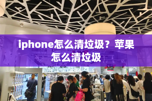 iphone怎么清垃圾？苹果怎么清垃圾-第1张图片-星选测评