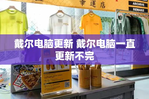 戴尔电脑更新 戴尔电脑一直更新不完-第1张图片-星选测评