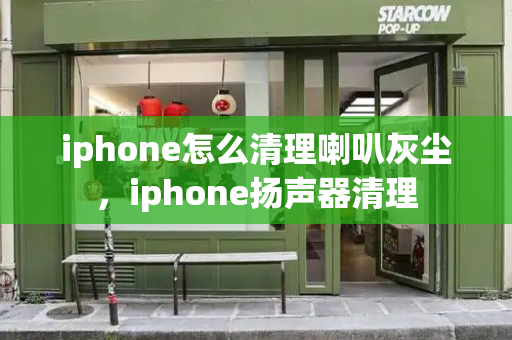 iphone怎么清理喇叭灰尘，iphone扬声器清理