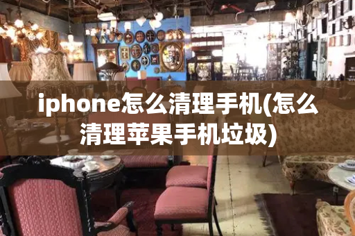 iphone怎么清理手机(怎么清理苹果手机垃圾)