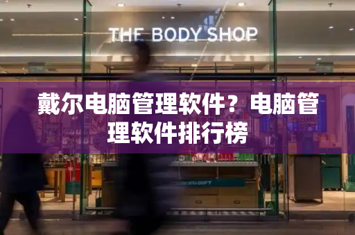 戴尔电脑管理软件？电脑管理软件排行榜-第1张图片-星选测评