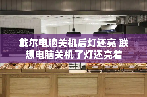戴尔电脑关机后灯还亮 联想电脑关机了灯还亮着-第1张图片-星选测评