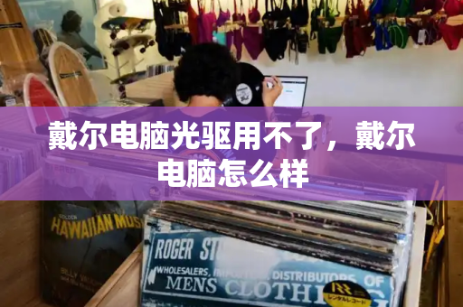 戴尔电脑光驱用不了，戴尔电脑怎么样-第1张图片-星选测评