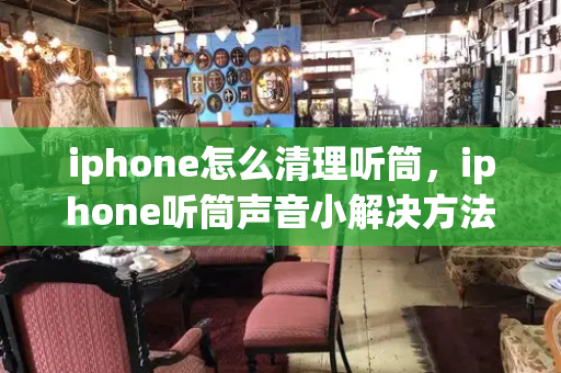 iphone怎么清理听筒，iphone听筒声音小解决方法-第1张图片-星选测评
